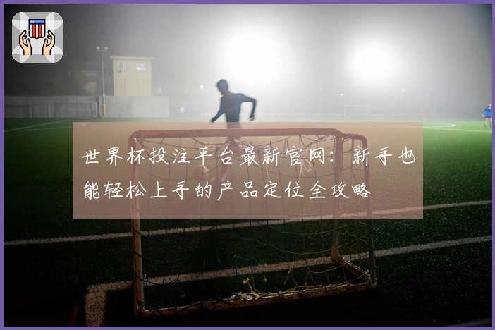 世界杯投注平台最新官网：新手也能轻松上手的产品定位全攻略