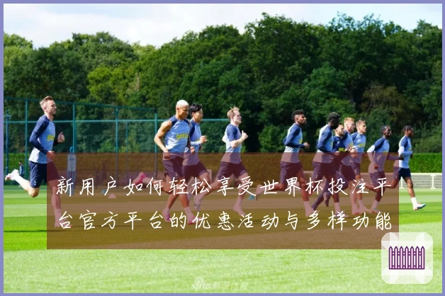 新用户如何轻松享受世界杯投注平台官方平台的优惠活动与多样功能介绍