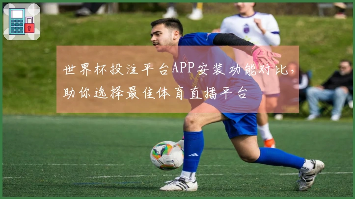 世界杯投注平台APP安装功能对比，助你选择最佳体育直播平台