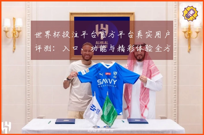 世界杯投注平台官方平台真实用户评测:入口、功能与精彩体验全方位分享