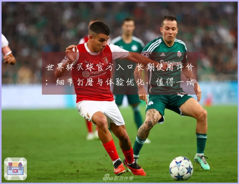 世界杯买球官方入口长期使用评价：细节打磨与体验优化，值得一试的体育直播入口