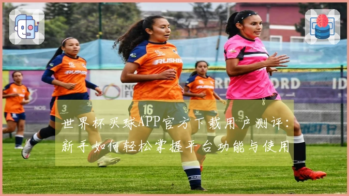 世界杯买球APP官方下载用户测评：新手如何轻松掌握平台功能与使用体验