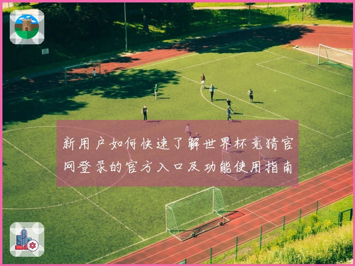 新用户如何快速了解世界杯竞猜官网登录的官方入口及功能使用指南