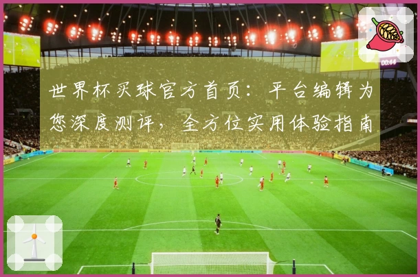 世界杯买球官方首页：平台编辑为您深度测评，全方位实用体验指南