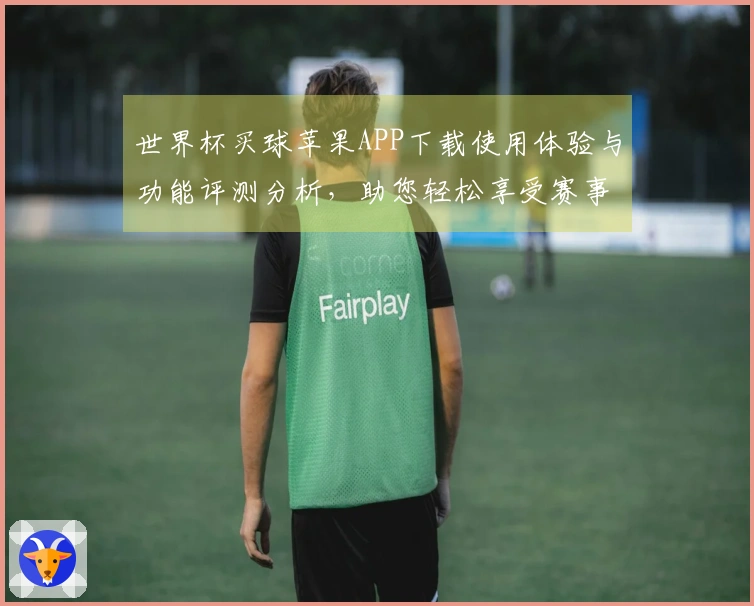 世界杯买球苹果APP下载使用体验与功能评测分析，助您轻松享受赛事直播