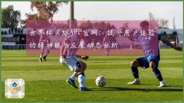 世界杯买球APP官网：提升用户体验的新功能与发展动态分析