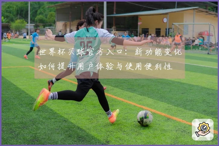 世界杯买球官方入口：新功能变化如何提升用户体验与使用便利性