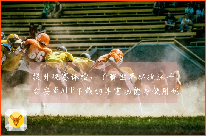 提升观赛体验，了解世界杯投注平台安卓APP下载的丰富功能与使用优势