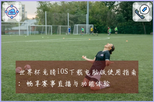 世界杯竞猜iOS下载电脑版使用指南：畅享赛事直播与功能体验