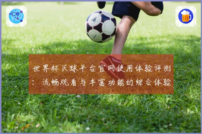 世界杯买球平台官网使用体验评测：流畅观看与丰富功能的综合体验