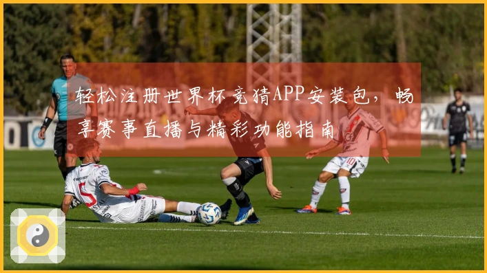 轻松注册世界杯竞猜APP安装包，畅享赛事直播与精彩功能指南