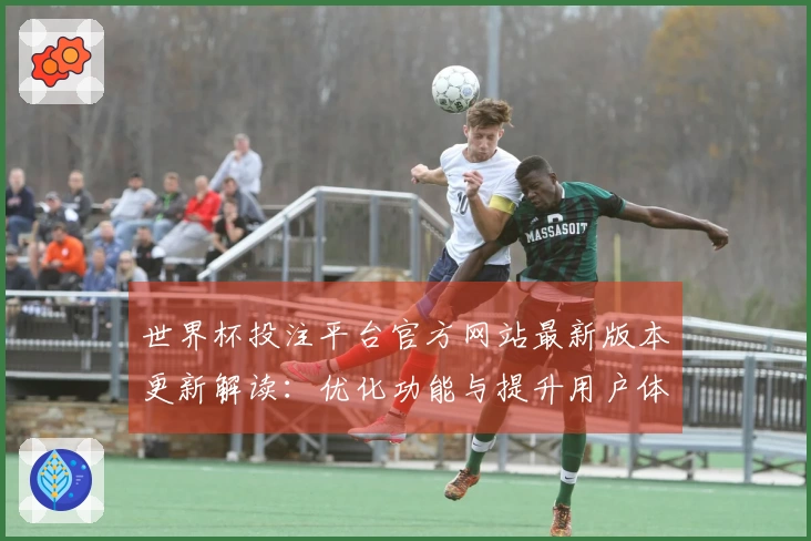 世界杯投注平台官方网站最新版本更新解读:优化功能与提升用户体验指南