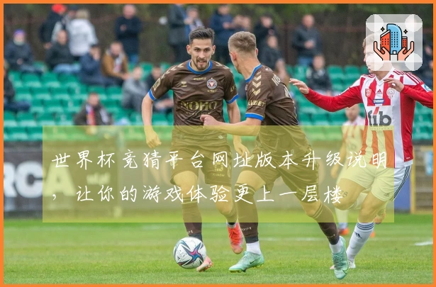 世界杯竞猜平台网址版本升级说明，让你的游戏体验更上一层楼