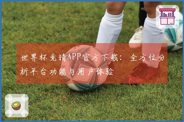 世界杯竞猜APP官方下载：全方位分析平台功能与用户体验