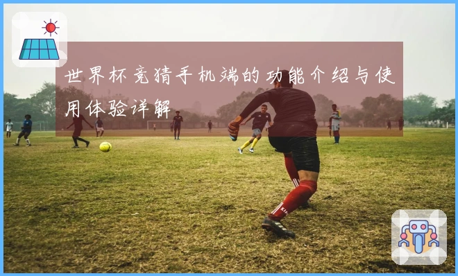 世界杯竞猜手机端的功能介绍与使用体验详解