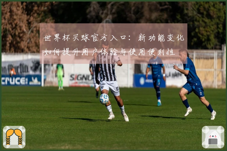 世界杯买球官方入口：新功能变化如何提升用户体验与使用便利性