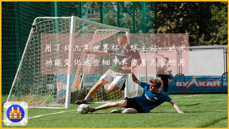 用了好几年世界杯买球主站,这次功能变化这些细节真能看见它的用心之处
