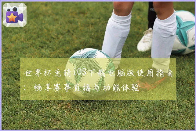 世界杯竞猜iOS下载电脑版使用指南：畅享赛事直播与功能体验