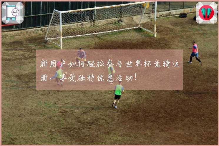 新用户如何轻松参与世界杯竞猜注册，享受独特优惠活动！