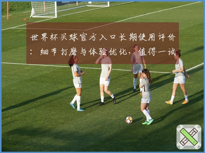 世界杯买球官方入口长期使用评价：细节打磨与体验优化，值得一试的体育直播入口