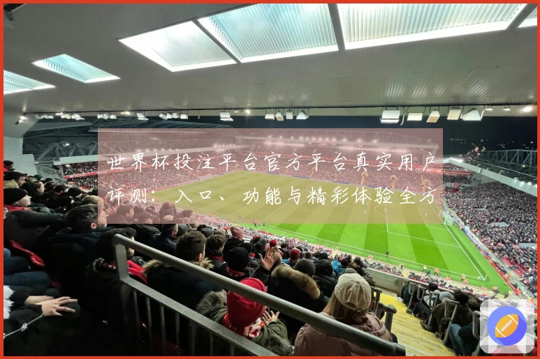 世界杯投注平台官方平台真实用户评测：入口、功能与精彩体验全方位分享
