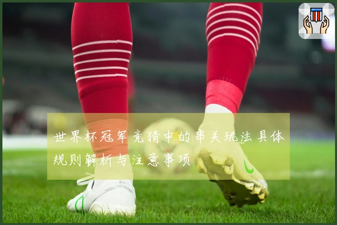 世界杯冠军竞猜中的串关玩法具体规则解析与注意事项