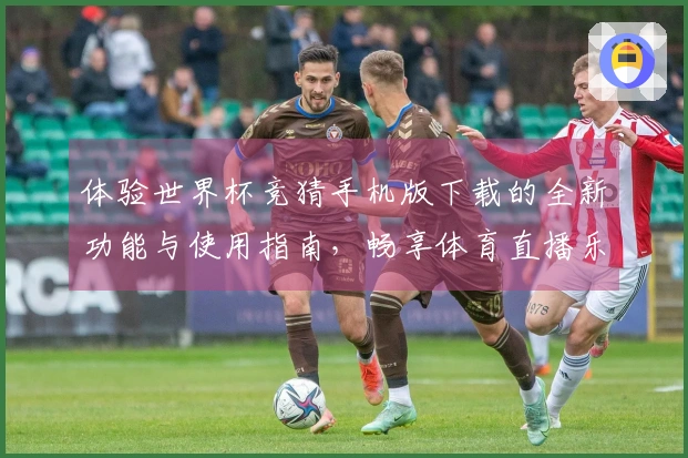 体验世界杯竞猜手机版下载的全新功能与使用指南，畅享体育直播乐趣