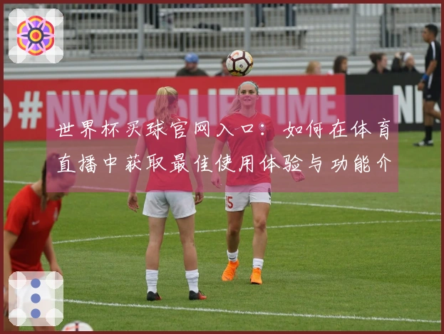 世界杯买球官网入口：如何在体育直播中获取最佳使用体验与功能介绍