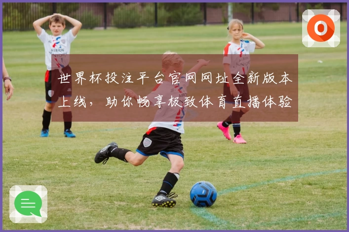 世界杯投注平台官网网址全新版本上线，助你畅享极致体育直播体验