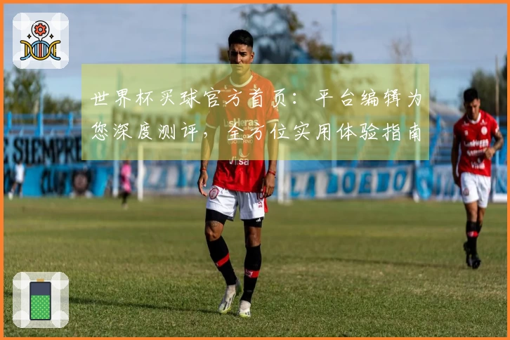 世界杯买球官方首页：平台编辑为您深度测评，全方位实用体验指南