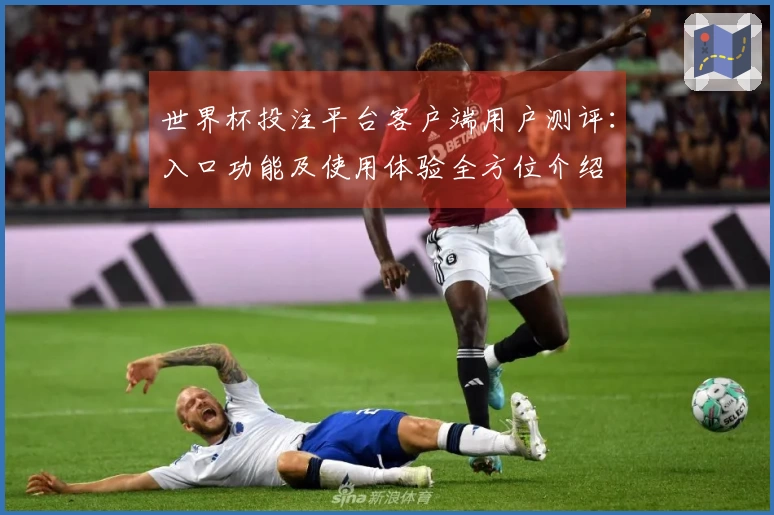 世界杯投注平台客户端用户测评：入口功能及使用体验全方位介绍