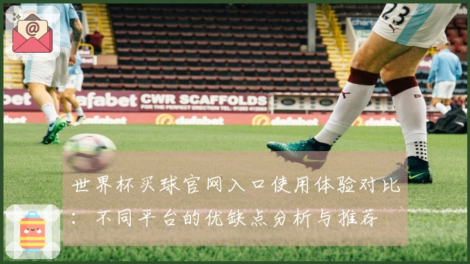 世界杯买球官网入口使用体验对比：不同平台的优缺点分析与推荐
