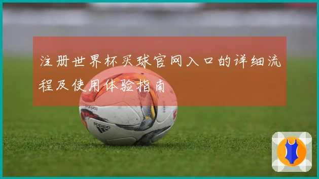 注册世界杯买球官网入口的详细流程及使用体验指南