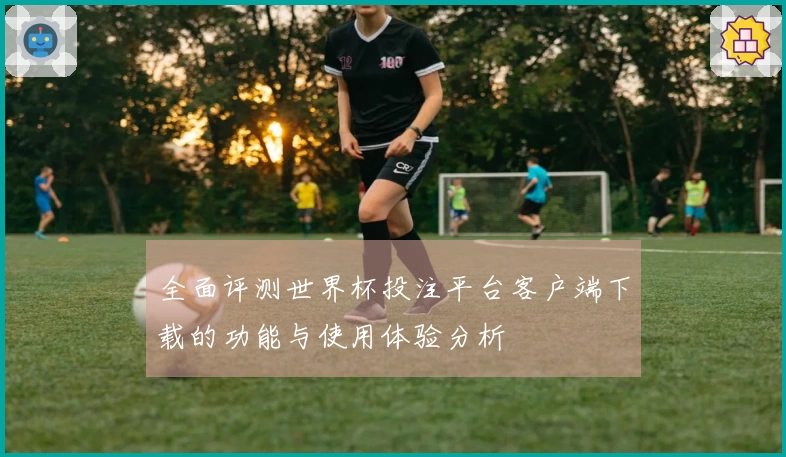 全面评测世界杯投注平台客户端下载的功能与使用体验分析