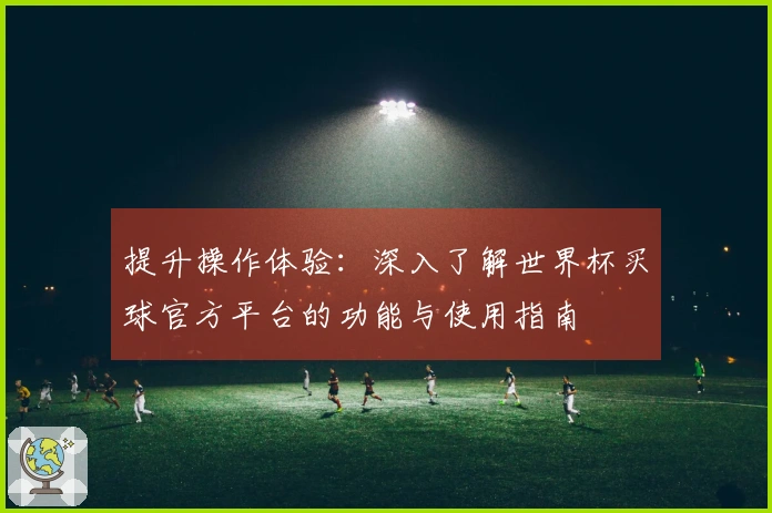 提升操作体验：深入了解世界杯买球官方平台的功能与使用指南