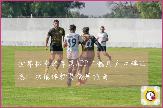 世界杯竞猜苹果APP下载用户口碑汇总：功能体验与使用指南