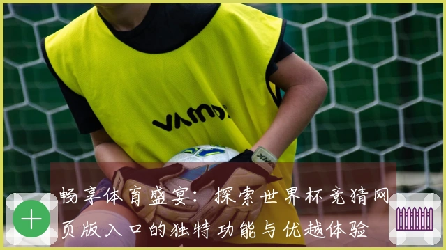 畅享体育盛宴：探索世界杯竞猜网页版入口的独特功能与优越体验