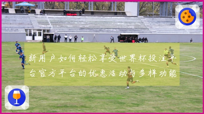 新用户如何轻松享受世界杯投注平台官方平台的优惠活动与多样功能介绍