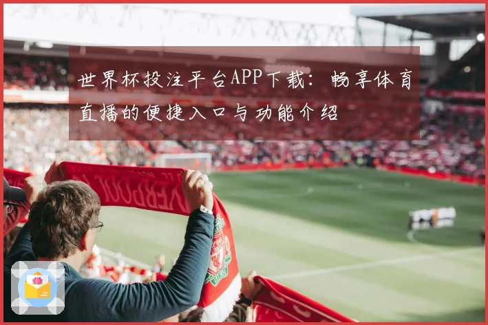世界杯投注平台APP下载：畅享体育直播的便捷入口与功能介绍