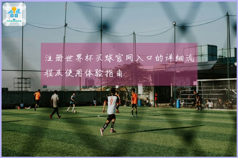 注册世界杯买球官网入口的详细流程及使用体验指南