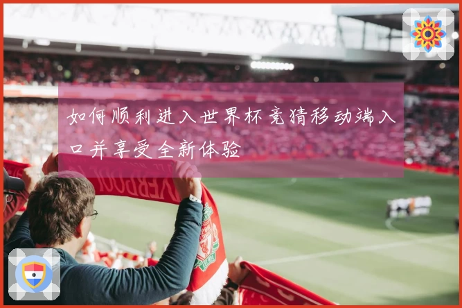 如何顺利进入世界杯竞猜移动端入口并享受全新体验